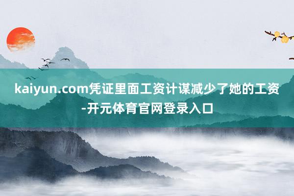 kaiyun.com凭证里面工资计谋减少了她的工资-开元体育官网登录入口