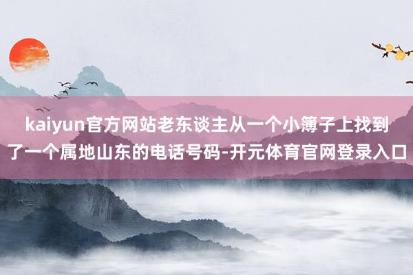 kaiyun官方网站老东谈主从一个小簿子上找到了一个属地山东的电话号码-开元体育官网登录入口