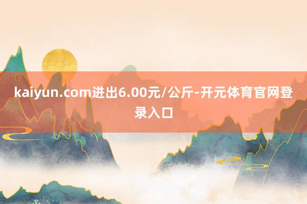 kaiyun.com进出6.00元/公斤-开元体育官网登录入口