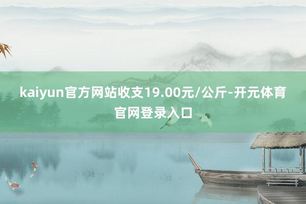 kaiyun官方网站收支19.00元/公斤-开元体育官网登录入口