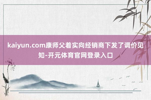 kaiyun.com康师父着实向经销商下发了调价见知-开元体育官网登录入口