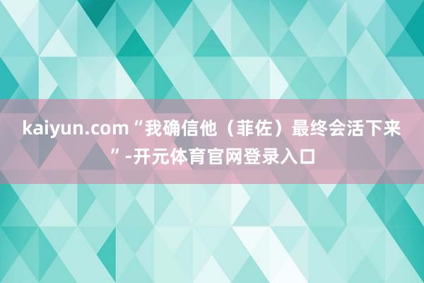 kaiyun.com“我确信他（菲佐）最终会活下来”-开元体育官网登录入口