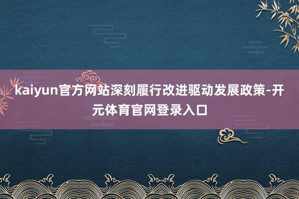 kaiyun官方网站深刻履行改进驱动发展政策-开元体育官网登录入口