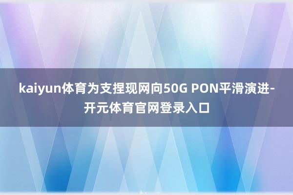 kaiyun体育为支捏现网向50G PON平滑演进-开元体育官网登录入口