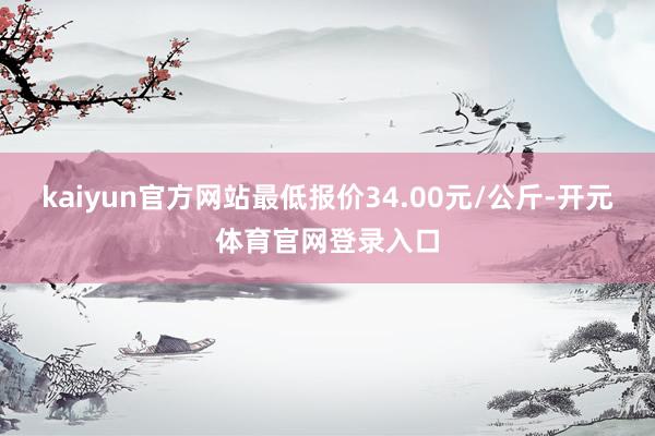 kaiyun官方网站最低报价34.00元/公斤-开元体育官网登录入口