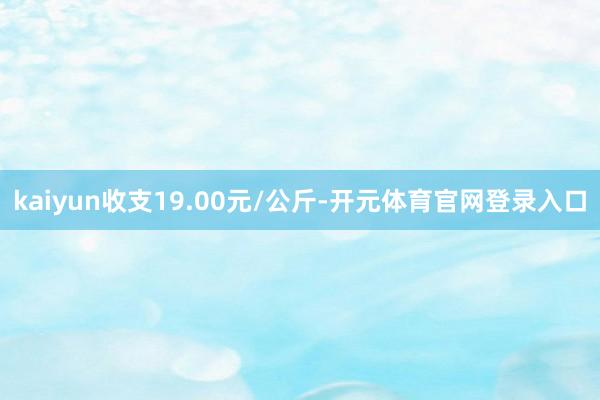 kaiyun收支19.00元/公斤-开元体育官网登录入口