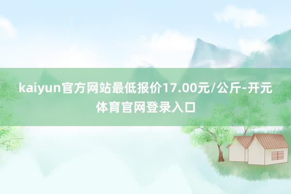 kaiyun官方网站最低报价17.00元/公斤-开元体育官网登录入口