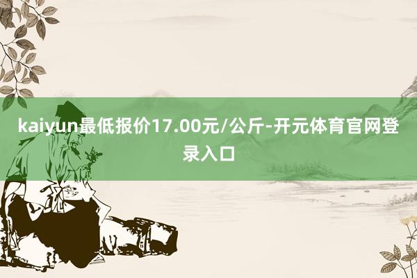 kaiyun最低报价17.00元/公斤-开元体育官网登录入口