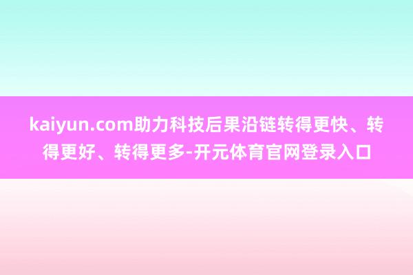 kaiyun.com助力科技后果沿链转得更快、转得更好、转得更多-开元体育官网登录入口