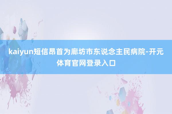 kaiyun短信昂首为廊坊市东说念主民病院-开元体育官网登录入口