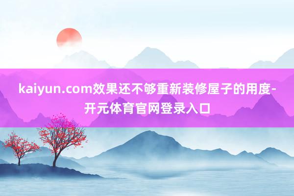 kaiyun.com效果还不够重新装修屋子的用度-开元体育官网登录入口