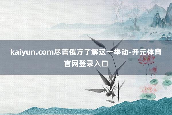 kaiyun.com尽管俄方了解这一举动-开元体育官网登录入口