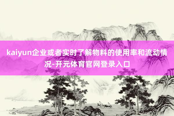 kaiyun企业或者实时了解物料的使用率和流动情况-开元体育官网登录入口