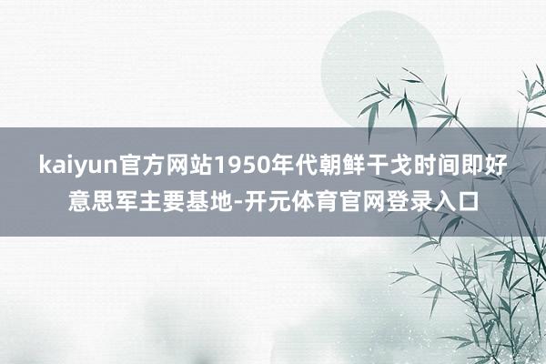 kaiyun官方网站1950年代朝鲜干戈时间即好意思军主要基地-开元体育官网登录入口