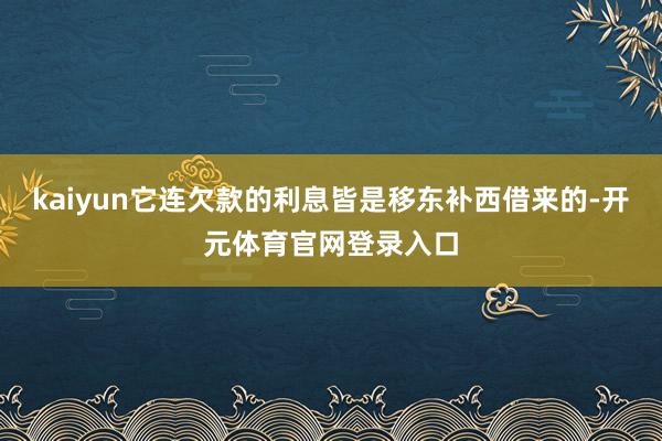 kaiyun它连欠款的利息皆是移东补西借来的-开元体育官网登录入口