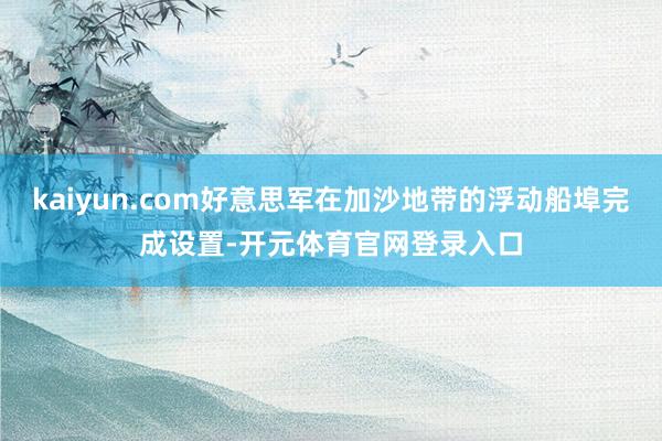 kaiyun.com好意思军在加沙地带的浮动船埠完成设置-开元体育官网登录入口