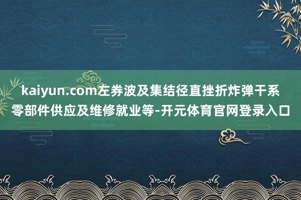 kaiyun.com左券波及集结径直挫折炸弹干系零部件供应及维修就业等-开元体育官网登录入口