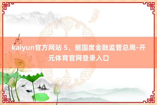 kaiyun官方网站 　　5、据国度金融监管总局-开元体育官网登录入口