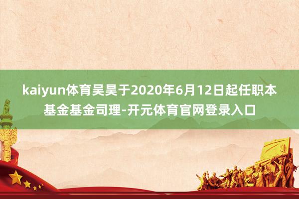 kaiyun体育吴昊于2020年6月12日起任职本基金基金司理-开元体育官网登录入口