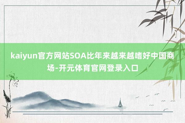 kaiyun官方网站SOA比年来越来越嗜好中国商场-开元体育官网登录入口