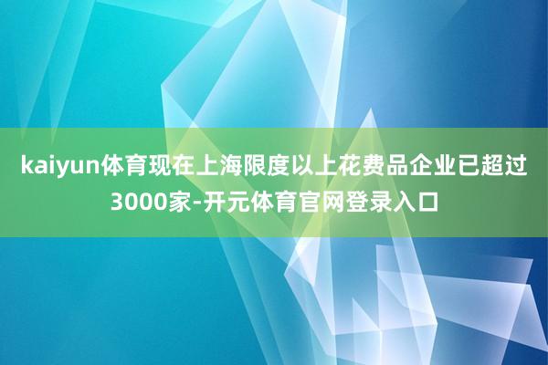 kaiyun体育现在上海限度以上花费品企业已超过3000家-开元体育官网登录入口