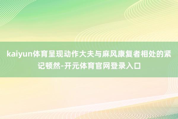 kaiyun体育呈现动作大夫与麻风康复者相处的紧记顿然-开元体育官网登录入口