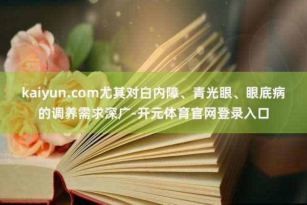 kaiyun.com尤其对白内障、青光眼、眼底病的调养需求深广-开元体育官网登录入口