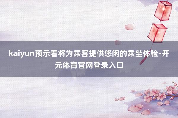 kaiyun预示着将为乘客提供悠闲的乘坐体验-开元体育官网登录入口