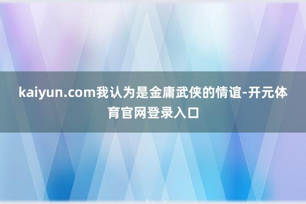 kaiyun.com我认为是金庸武侠的情谊-开元体育官网登录入口