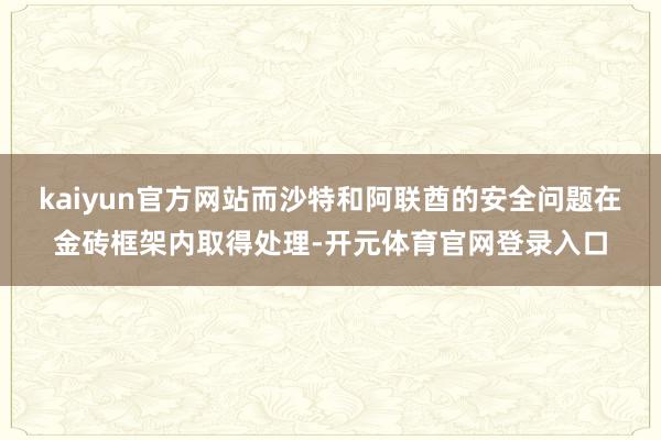 kaiyun官方网站而沙特和阿联酋的安全问题在金砖框架内取得处理-开元体育官网登录入口