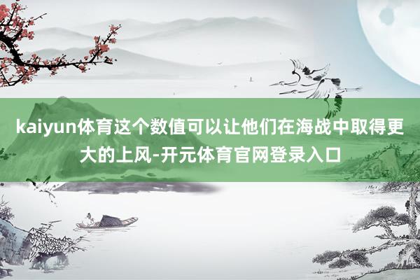 kaiyun体育这个数值可以让他们在海战中取得更大的上风-开元体育官网登录入口