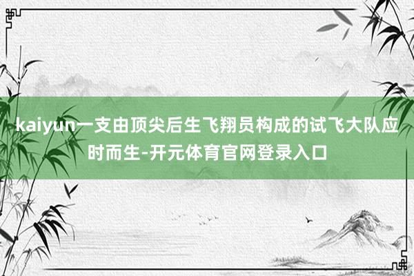 kaiyun一支由顶尖后生飞翔员构成的试飞大队应时而生-开元体育官网登录入口