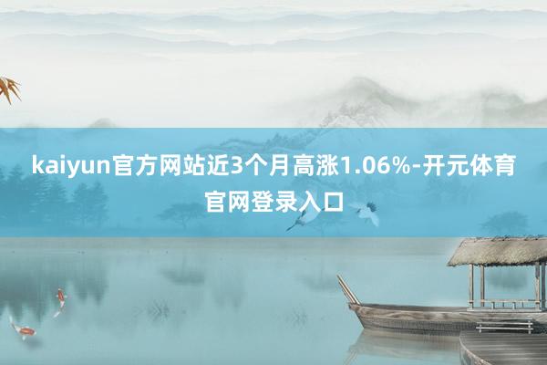 kaiyun官方网站近3个月高涨1.06%-开元体育官网登录入口