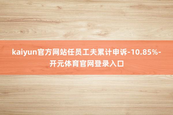 kaiyun官方网站任员工夫累计申诉-10.85%-开元体育官网登录入口