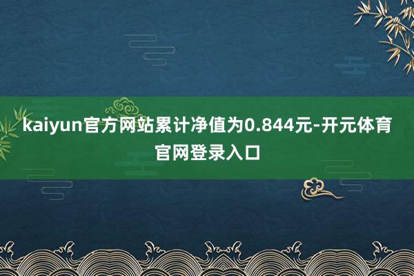 kaiyun官方网站累计净值为0.844元-开元体育官网登录入口