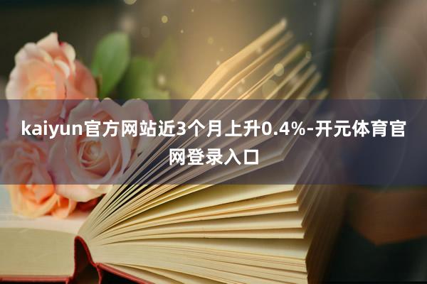 kaiyun官方网站近3个月上升0.4%-开元体育官网登录入口