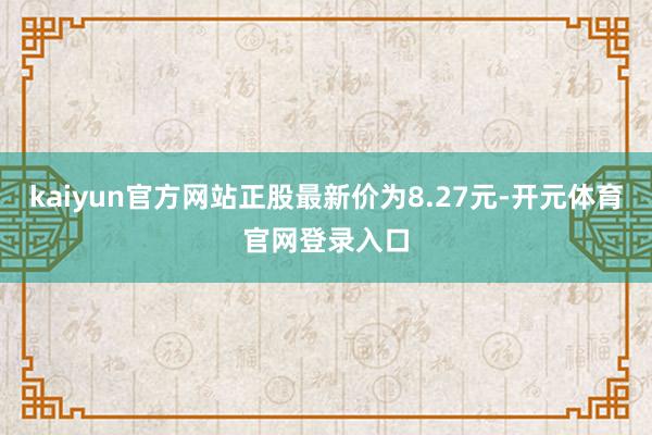 kaiyun官方网站正股最新价为8.27元-开元体育官网登录入口