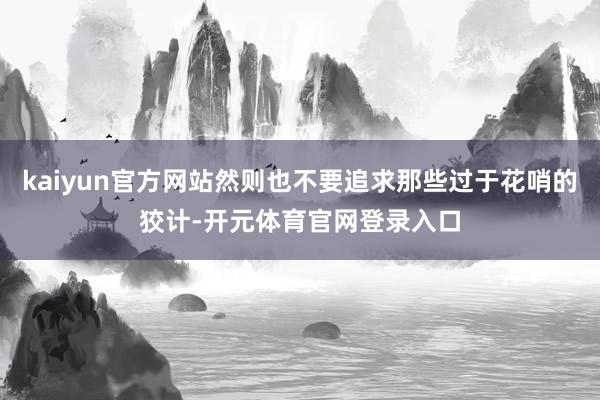 kaiyun官方网站然则也不要追求那些过于花哨的狡计-开元体育官网登录入口