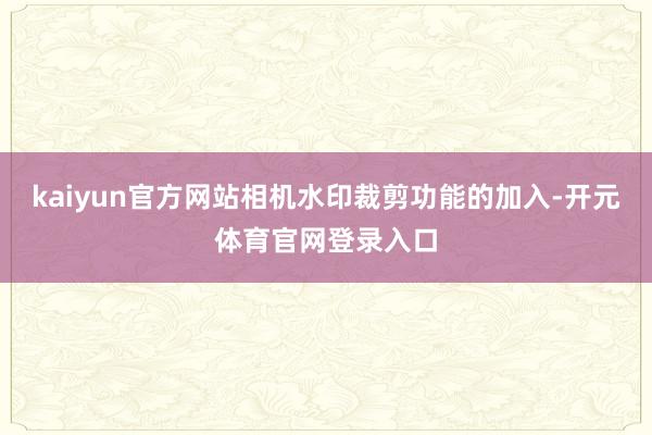 kaiyun官方网站相机水印裁剪功能的加入-开元体育官网登录入口