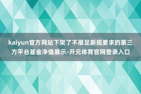 kaiyun官方网站下架了不餍足新规要求的第三方平台基金净值展示-开元体育官网登录入口