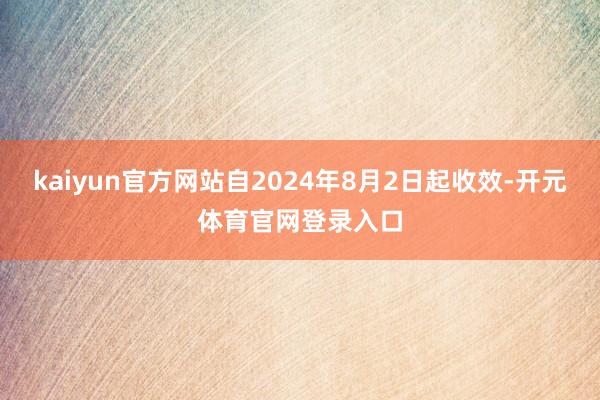 kaiyun官方网站自2024年8月2日起收效-开元体育官网登录入口