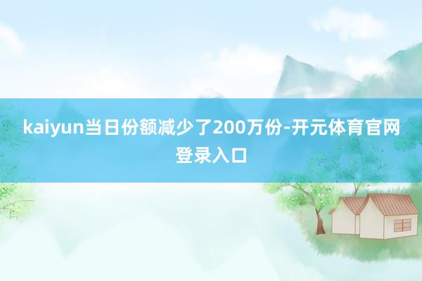 kaiyun当日份额减少了200万份-开元体育官网登录入口