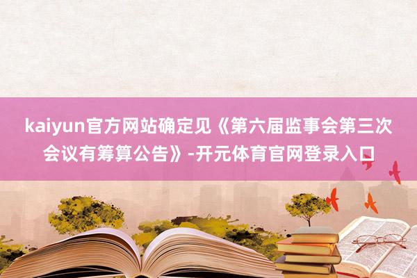 kaiyun官方网站确定见《第六届监事会第三次会议有筹算公告》-开元体育官网登录入口