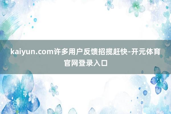 kaiyun.com许多用户反馈招揽赶快-开元体育官网登录入口