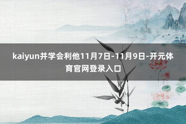 kaiyun并学会利他11月7日-11月9日-开元体育官网登录入口