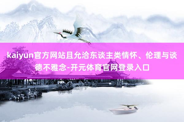 kaiyun官方网站且允洽东谈主类情怀、伦理与谈德不雅念-开元体育官网登录入口