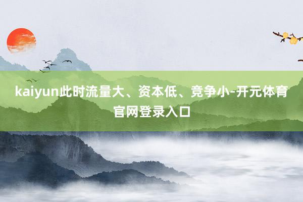 kaiyun此时流量大、资本低、竞争小-开元体育官网登录入口