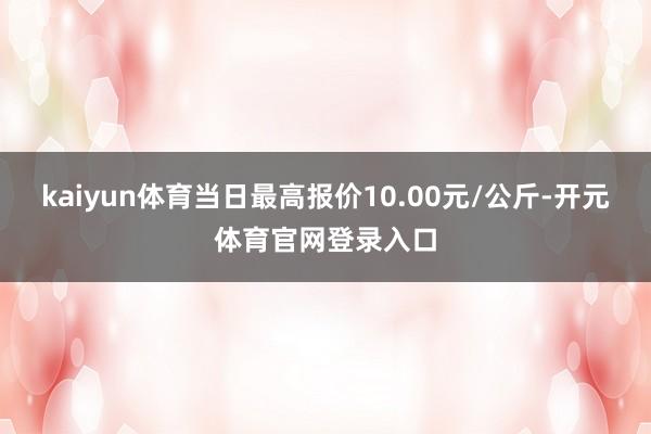 kaiyun体育当日最高报价10.00元/公斤-开元体育官网登录入口