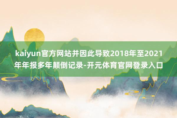 kaiyun官方网站并因此导致2018年至2021年年报多年颠倒记录-开元体育官网登录入口