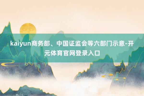 kaiyun　　商务部、中国证监会等六部门示意-开元体育官网登录入口